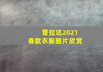 普拉达2021春款衣服图片欣赏