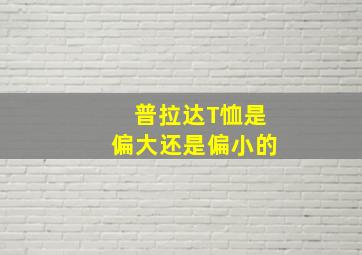 普拉达T恤是偏大还是偏小的