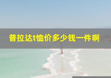 普拉达t恤价多少钱一件啊