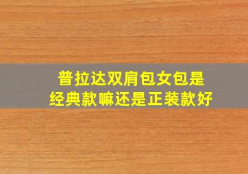 普拉达双肩包女包是经典款嘛还是正装款好