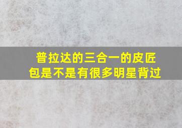 普拉达的三合一的皮匠包是不是有很多明星背过