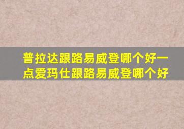 普拉达跟路易威登哪个好一点爱玛仕跟路易威登哪个好