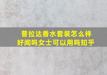 普拉达香水套装怎么样好闻吗女士可以用吗知乎