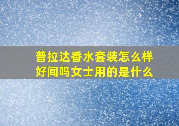 普拉达香水套装怎么样好闻吗女士用的是什么