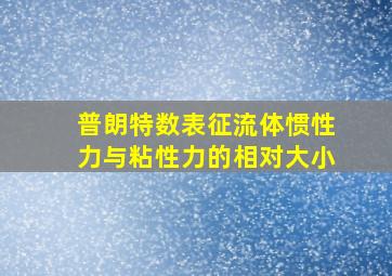 普朗特数表征流体惯性力与粘性力的相对大小