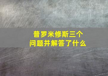 普罗米修斯三个问题并解答了什么