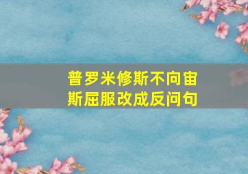 普罗米修斯不向宙斯屈服改成反问句