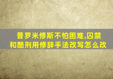 普罗米修斯不怕困难,囚禁和酷刑用修辞手法改写怎么改