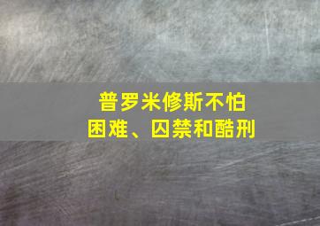 普罗米修斯不怕困难、囚禁和酷刑