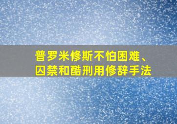 普罗米修斯不怕困难、囚禁和酷刑用修辞手法