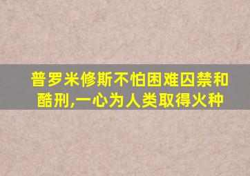 普罗米修斯不怕困难囚禁和酷刑,一心为人类取得火种