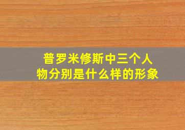 普罗米修斯中三个人物分别是什么样的形象