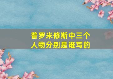 普罗米修斯中三个人物分别是谁写的