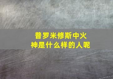 普罗米修斯中火神是什么样的人呢