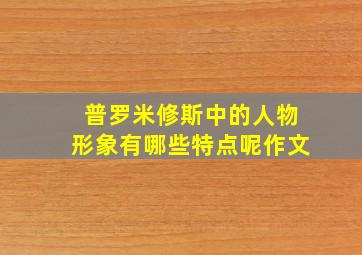 普罗米修斯中的人物形象有哪些特点呢作文