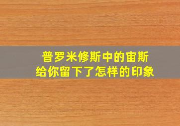 普罗米修斯中的宙斯给你留下了怎样的印象