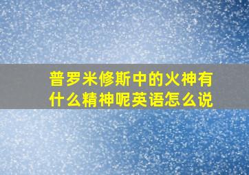 普罗米修斯中的火神有什么精神呢英语怎么说