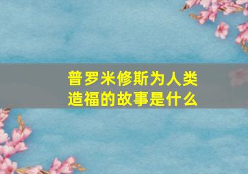 普罗米修斯为人类造福的故事是什么