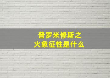 普罗米修斯之火象征性是什么