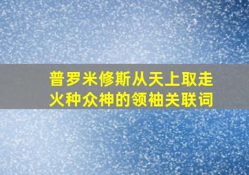 普罗米修斯从天上取走火种众神的领袖关联词