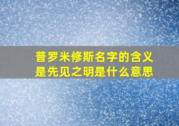 普罗米修斯名字的含义是先见之明是什么意思