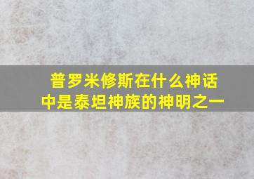 普罗米修斯在什么神话中是泰坦神族的神明之一