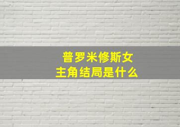 普罗米修斯女主角结局是什么