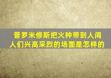 普罗米修斯把火种带到人间人们兴高采烈的场面是怎样的