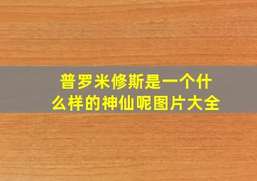 普罗米修斯是一个什么样的神仙呢图片大全