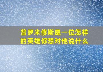 普罗米修斯是一位怎样的英雄你想对他说什么