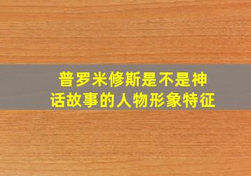 普罗米修斯是不是神话故事的人物形象特征