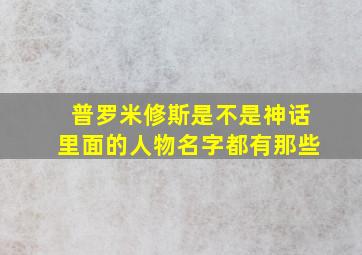 普罗米修斯是不是神话里面的人物名字都有那些