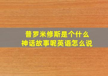 普罗米修斯是个什么神话故事呢英语怎么说