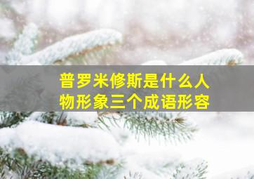 普罗米修斯是什么人物形象三个成语形容