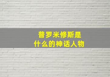 普罗米修斯是什么的神话人物