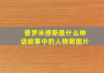 普罗米修斯是什么神话故事中的人物呢图片