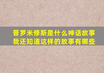 普罗米修斯是什么神话故事我还知道这样的故事有哪些