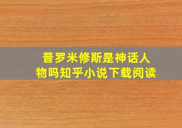 普罗米修斯是神话人物吗知乎小说下载阅读