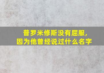 普罗米修斯没有屈服,因为他曾经说过什么名字