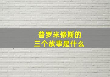 普罗米修斯的三个故事是什么