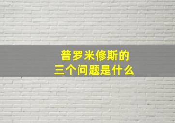 普罗米修斯的三个问题是什么