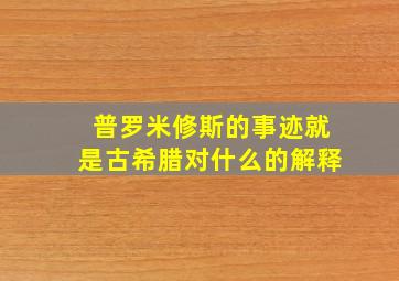 普罗米修斯的事迹就是古希腊对什么的解释