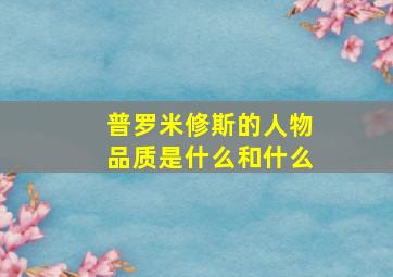 普罗米修斯的人物品质是什么和什么