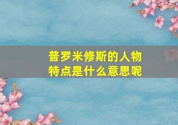 普罗米修斯的人物特点是什么意思呢