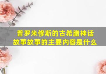 普罗米修斯的古希腊神话故事故事的主要内容是什么