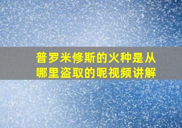 普罗米修斯的火种是从哪里盗取的呢视频讲解