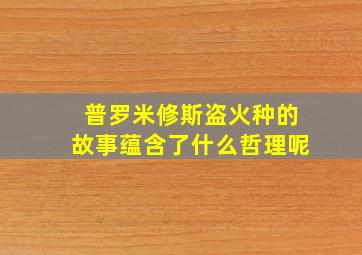 普罗米修斯盗火种的故事蕴含了什么哲理呢