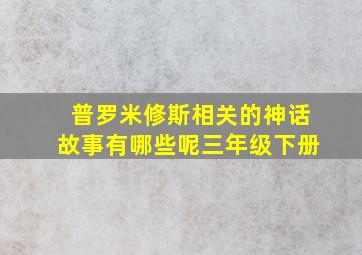 普罗米修斯相关的神话故事有哪些呢三年级下册