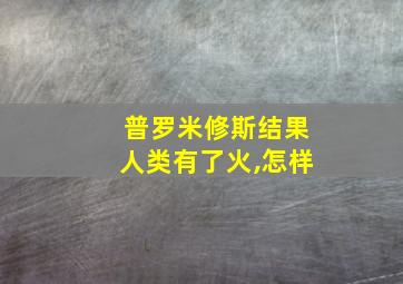 普罗米修斯结果人类有了火,怎样