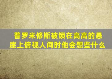 普罗米修斯被锁在高高的悬崖上俯视人间时他会想些什么